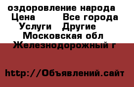 оздоровление народа › Цена ­ 10 - Все города Услуги » Другие   . Московская обл.,Железнодорожный г.